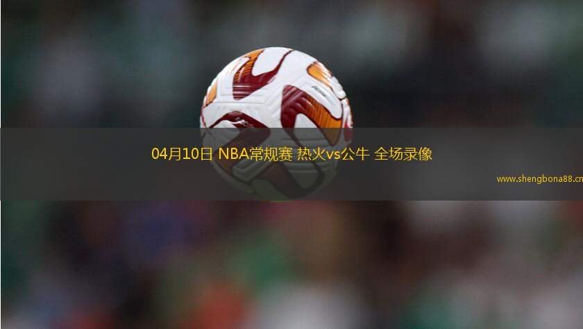04月10日 NBA常規(guī)賽 熱火vs公牛 全場(chǎng)錄像
