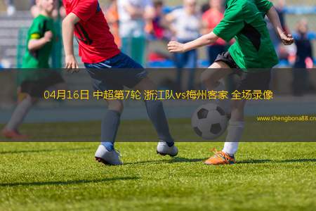 04月16日 中超第7輪 浙江隊(duì)vs梅州客家 全場(chǎng)錄像