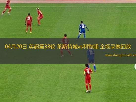04月20日 英超第33輪 萊斯特城vs利物浦 全場(chǎng)錄像回放