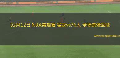 02月12日 NBA常規(guī)賽 猛龍vs76人 全場(chǎng)錄像回放