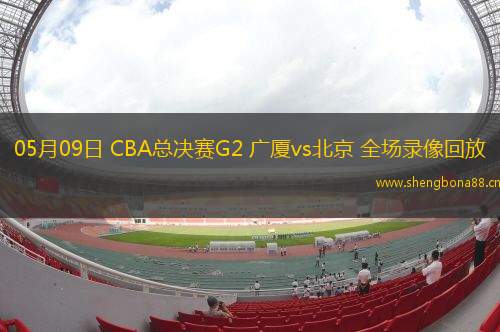 05月09日 CBA總決賽G2 廣廈vs北京 全場錄像回放