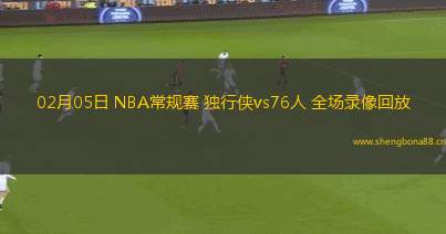 02月05日 NBA常規(guī)賽 獨(dú)行俠vs76人 全場(chǎng)錄像回放