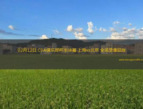 02月12日 CBA俱樂部杯半決賽 上海vs北京 全場錄像回放