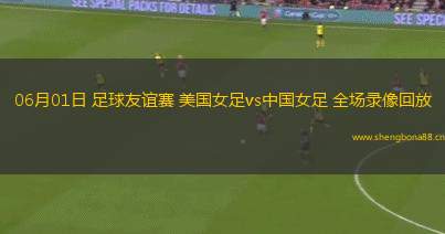 06月01日 足球友誼賽 美國(guó)女足vs中國(guó)女足 全場(chǎng)錄像回放