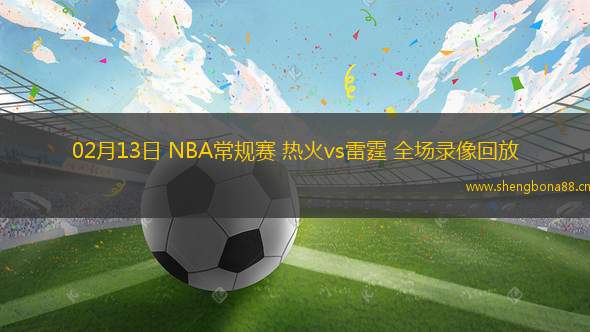 02月13日 NBA常規(guī)賽 熱火vs雷霆 全場(chǎng)錄像回放