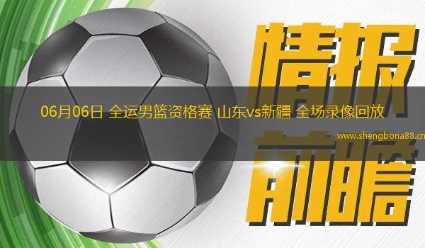 06月06日 全運男籃資格賽 山東vs新疆 全場錄像回放