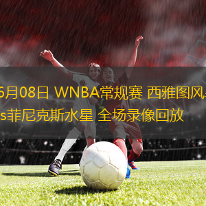 06月08日 WNBA常規(guī)賽 西雅圖風暴vs菲尼克斯水星 全場錄像回放