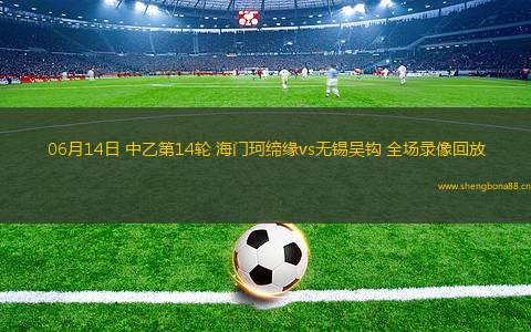 06月14日 中乙第14輪 海門珂締緣vs無錫吳鉤 全場(chǎng)錄像回放