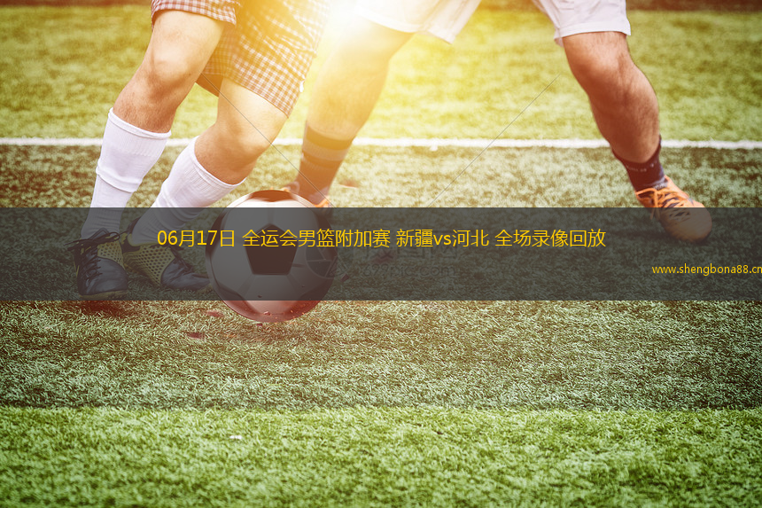 06月17日 全運會男籃附加賽 新疆vs河北 全場錄像回放