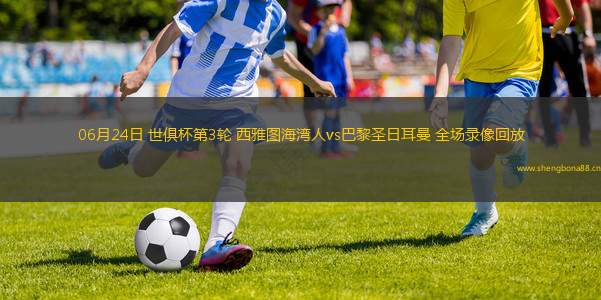06月24日 世俱杯第3輪 西雅圖海灣人vs巴黎圣日耳曼 全場(chǎng)錄像回放