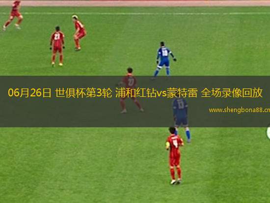 06月26日 世俱杯第3輪 浦和紅鉆vs蒙特雷 全場錄像回放