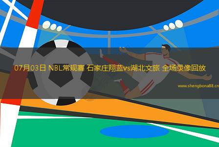 07月03日 NBL常規(guī)賽 石家莊翔藍(lán)vs湖北文旅 全場錄像回放