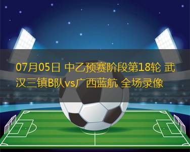 07月05日 中乙預(yù)賽階段第18輪 武漢三鎮(zhèn)B隊(duì)vs廣西藍(lán)航 全場(chǎng)錄像