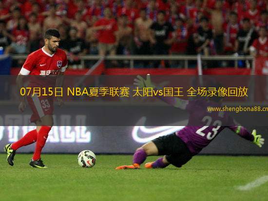 07月15日 NBA夏季聯(lián)賽 太陽(yáng)vs國(guó)王 全場(chǎng)錄像回放