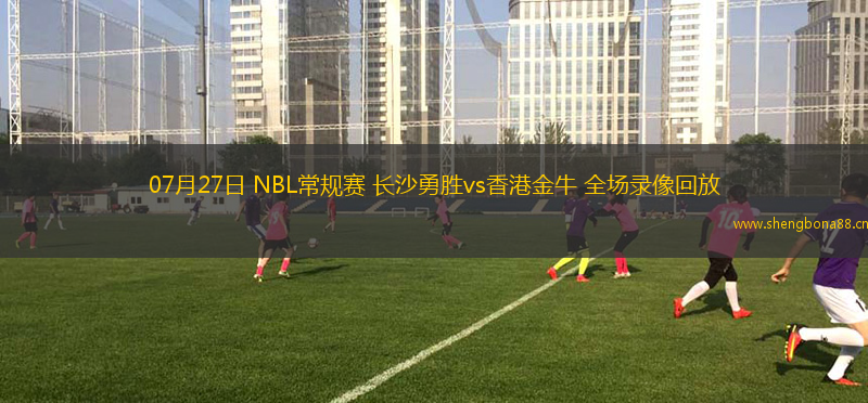 07月27日 NBL常規(guī)賽 長(zhǎng)沙勇勝vs香港金牛 全場(chǎng)錄像回放