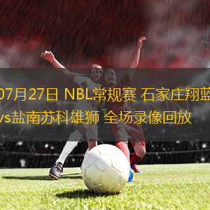 07月27日 NBL常規(guī)賽 石家莊翔藍(lán)vs鹽南蘇科雄獅 全場(chǎng)錄像回放