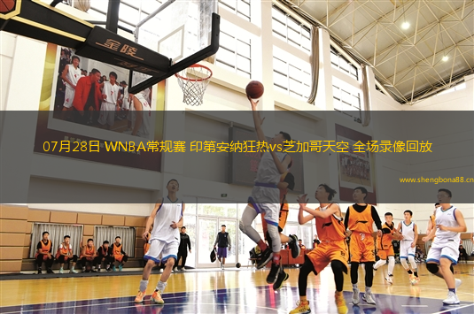 07月28日 WNBA常規(guī)賽 印第安納狂熱vs芝加哥天空 全場錄像回放