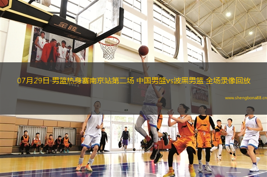 07月29日 男籃熱身賽南京站第二場 中國男籃vs波黑男籃 全場錄像回放