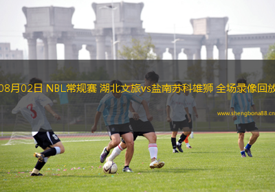 08月02日 NBL常規(guī)賽 湖北文旅vs鹽南蘇科雄獅 全場(chǎng)錄像回放