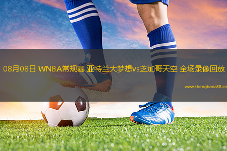 08月08日 WNBA常規(guī)賽 亞特蘭大夢想vs芝加哥天空 全場錄像回放