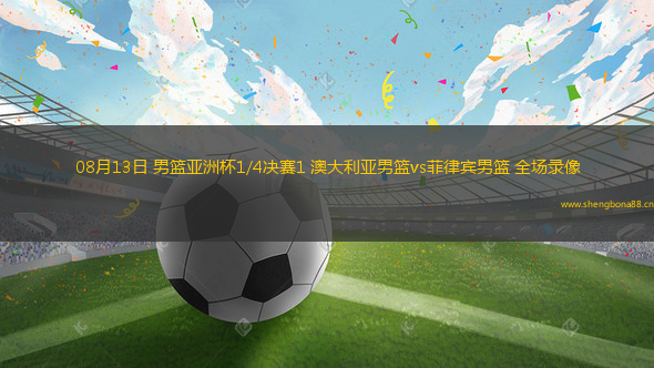 08月13日 男籃亞洲杯1/4決賽1 澳大利亞男籃vs菲律賓男籃 全場錄像