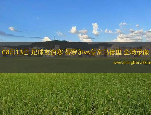 08月13日 足球友誼賽 蒂羅爾vs皇家馬德里 全場錄像