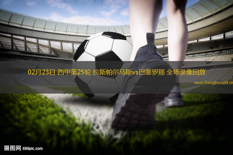 02月23日 西甲第25輪 拉斯帕爾馬斯vs巴塞羅那 全場(chǎng)錄像回放