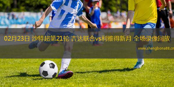 02月23日 沙特超第21輪 吉達聯(lián)合vs利雅得新月 全場錄像回放