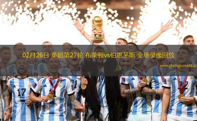 02月26日 英超第27輪 布萊頓vs伯恩茅斯 全場(chǎng)錄像回放