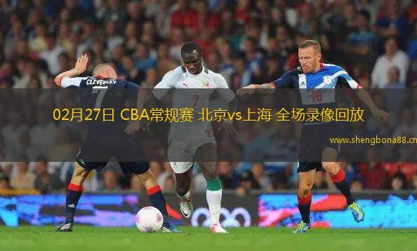 02月27日 CBA常規(guī)賽 北京vs上海 全場錄像回放
