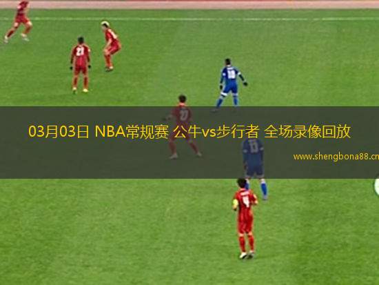 03月03日 NBA常規(guī)賽 公牛vs步行者 全場錄像回放