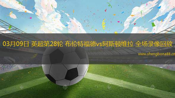 03月09日 英超第28輪 布倫特福德vs阿斯頓維拉 全場(chǎng)錄像回放