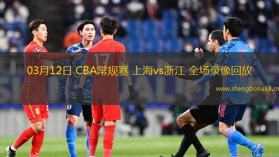03月12日 CBA常規(guī)賽 上海vs浙江 全場錄像回放