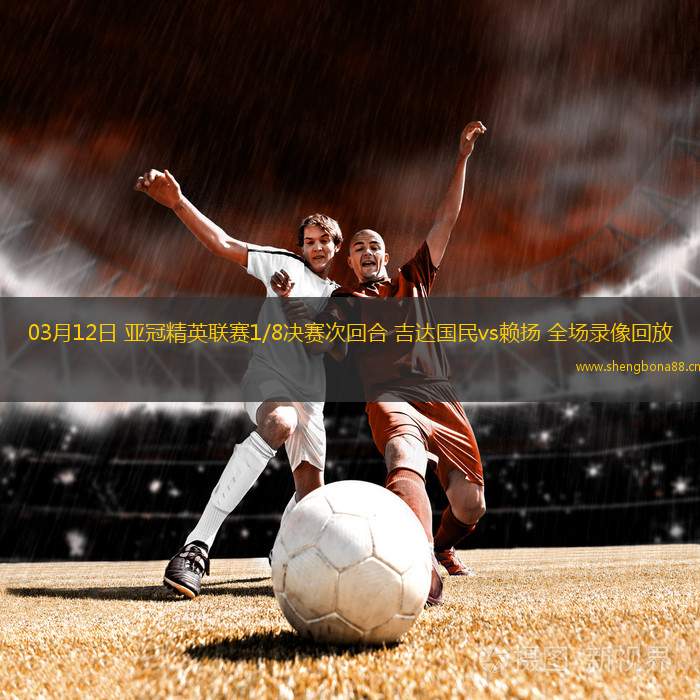 03月12日 亞冠精英聯(lián)賽1/8決賽次回合 吉達(dá)國民vs賴揚 全場錄像回放