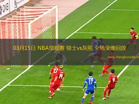 03月15日 NBA常規(guī)賽 騎士vs灰熊 全場(chǎng)錄像回放