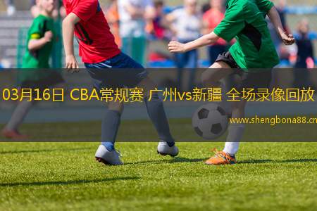 03月16日 CBA常規(guī)賽 廣州vs新疆 全場(chǎng)錄像回放