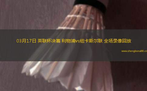 03月17日 英聯(lián)杯決賽 利物浦vs紐卡斯?fàn)柭?lián) 全場(chǎng)錄像回放