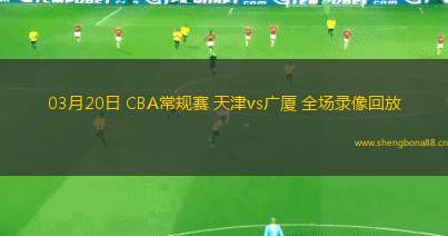 03月20日 CBA常規(guī)賽 天津vs廣廈 全場錄像回放
