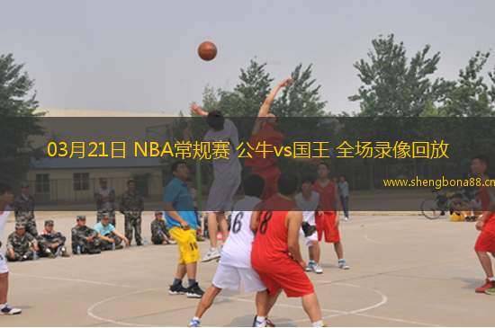 03月21日 NBA常規(guī)賽 公牛vs國王 全場錄像回放