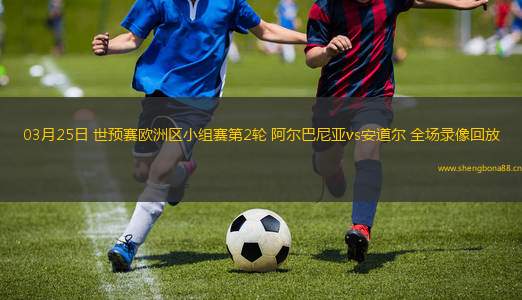 03月25日 世預賽歐洲區(qū)小組賽第2輪 阿爾巴尼亞vs安道爾 全場錄像回放