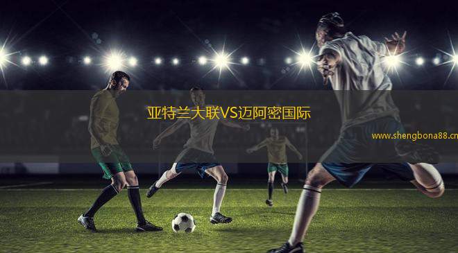 亞特蘭大聯(lián)VS邁阿密?chē)?guó)際