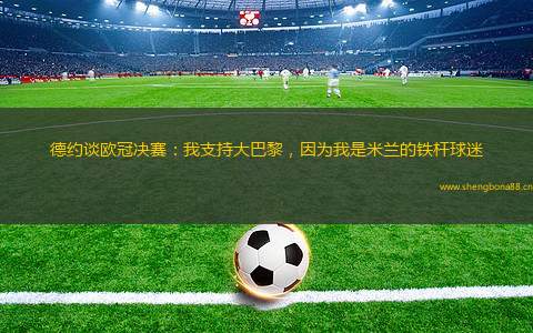 德約談歐冠決賽：我支持大巴黎，因?yàn)槲沂敲滋m的鐵桿球迷