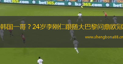韓國(guó)一哥？24歲李剛?cè)矢S大巴黎問鼎歐冠