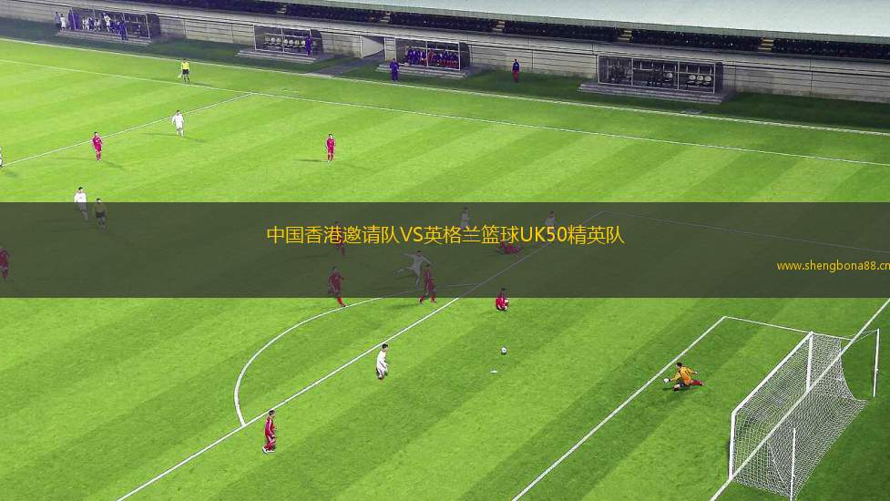 中國香港邀請隊(duì)VS英格蘭籃球UK50精英隊(duì)